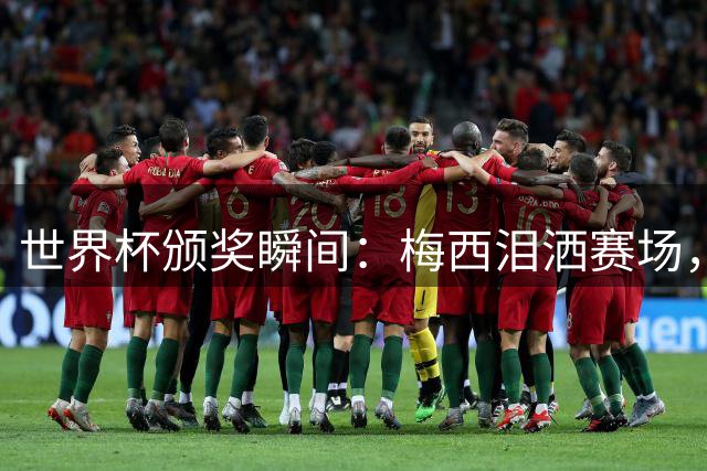 世界杯颁奖瞬间：梅西泪洒赛场，新星亚马尔引发热议