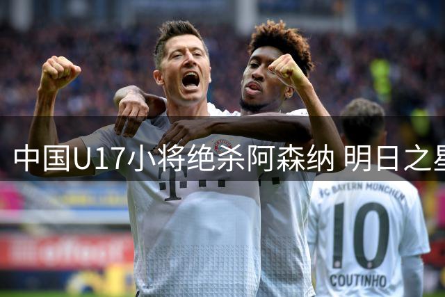 中国U17小将绝杀阿森纳 明日之星杯揭幕战上演惊天逆转