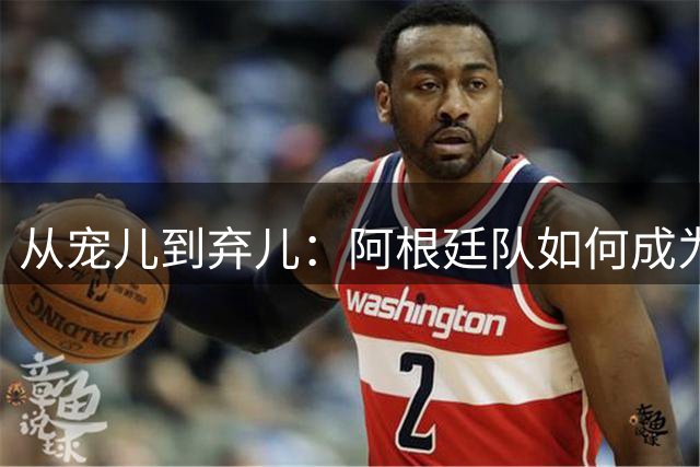 从宠儿到弃儿：阿根廷队如何成为全球舆论“公敌”