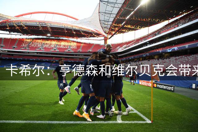 卡希尔：亨德森和维尔贝克会带来实力和经验，能帮切尔西