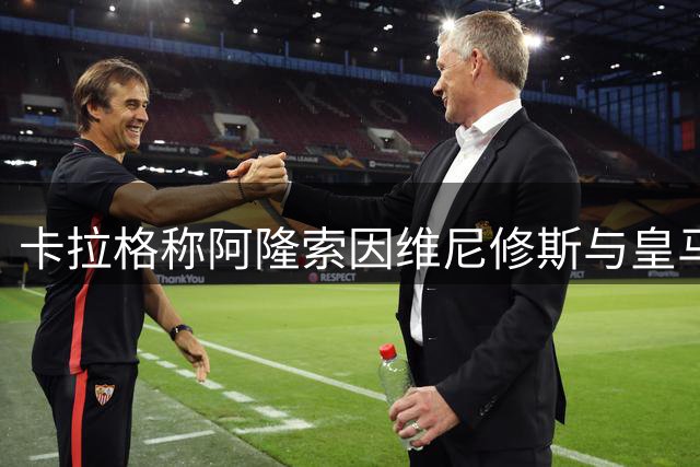 卡拉格称阿隆索因维尼修斯与皇马分道扬镳
