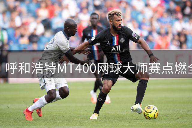 呼和浩特MT400网球大师赛点燃全民健身热潮