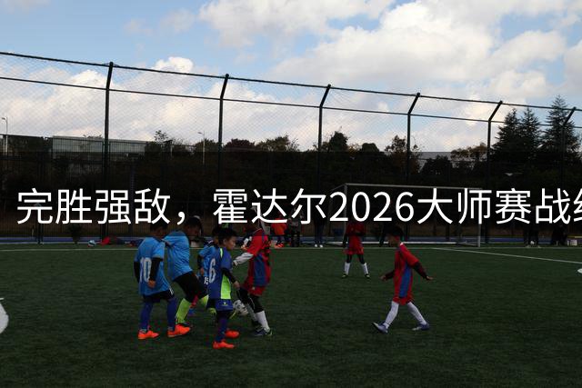 完胜强敌，霍达尔2026大师赛战绩，超越梅总，独占第六位