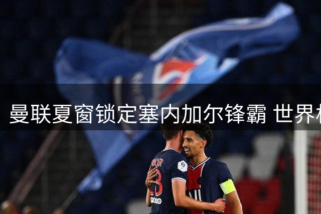 曼联夏窗锁定塞内加尔锋霸 世界杯4球先生或成红魔新爆点