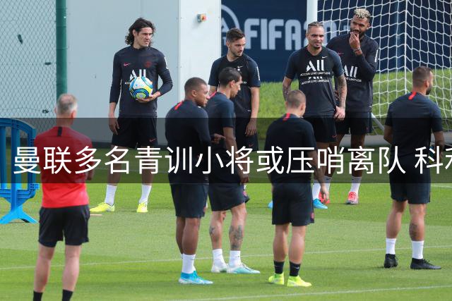 曼联多名青训小将或压哨离队 科利尔阿玛斯恐告别老特拉福德
