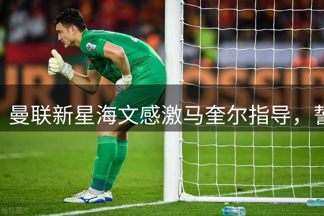 曼联新星海文感激马奎尔指导，誓言耐心等待首发机会