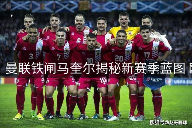 曼联铁闸马奎尔揭秘新赛季蓝图 欧冠攻坚战蓄势待发