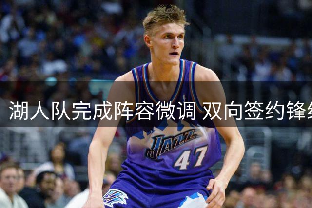 湖人队完成阵容微调 双向签约锋线新星卡鲁马