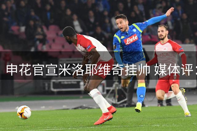 申花官宣米洛耶维奇挂帅 媒体评：欧陆战绩辉煌 亚洲履历存疑