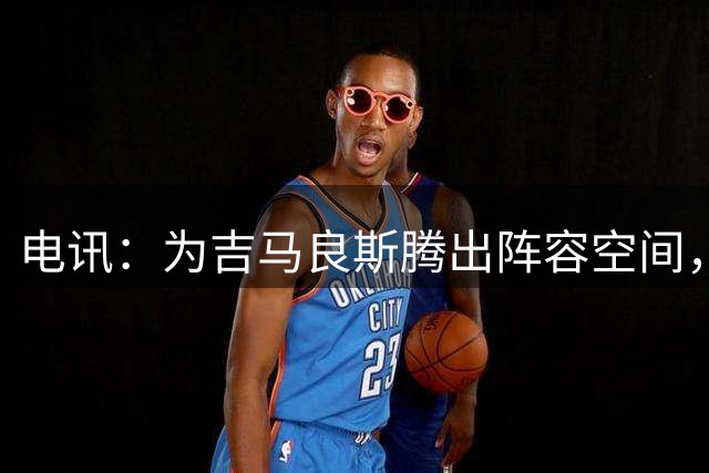 电讯：为吉马良斯腾出阵容空间，阿森纳出售诺尔高
