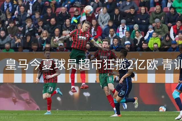皇马今夏球员超市狂揽2亿欧 青训小将成转会市场香饽饽