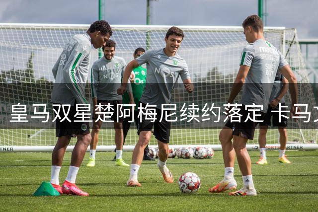 皇马双星楚阿梅尼续约落定 卡马文加决意留守伯纳乌