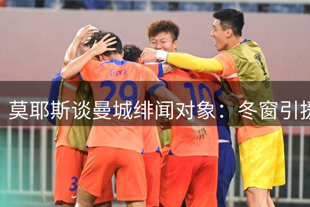 莫耶斯谈曼城绯闻对象：冬窗引援时间紧迫