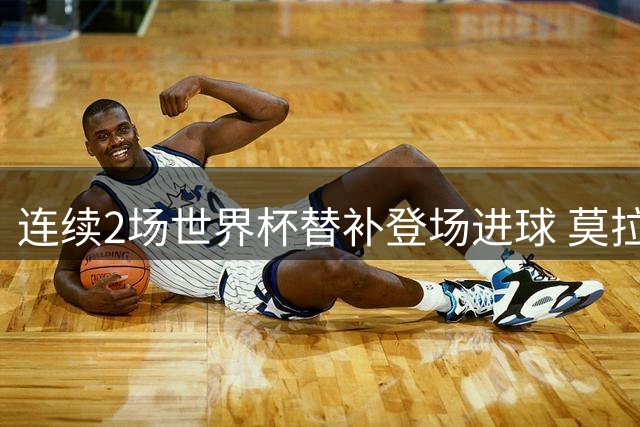 连续2场世界杯替补登场进球 莫拉塔平了队史纪录