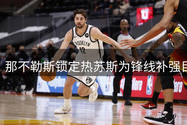 那不勒斯锁定热苏斯为锋线补强目标 转会运作依赖关键出售