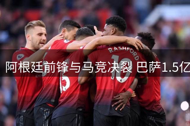 阿根廷前锋与马竞决裂 巴萨1.5亿报价能否撬动西甲格局？
