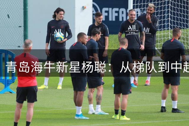青岛海牛新星杨聪：从梯队到中超的蜕变之路，追逐国家队梦想