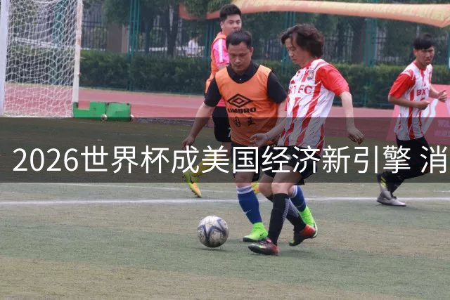 2026世界杯成美国经济新引擎 消费热潮创四年新高