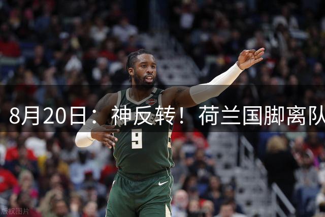 8月20日：神反转！荷兰国脚离队刚一周就回头，自愿降薪和老东家续约？